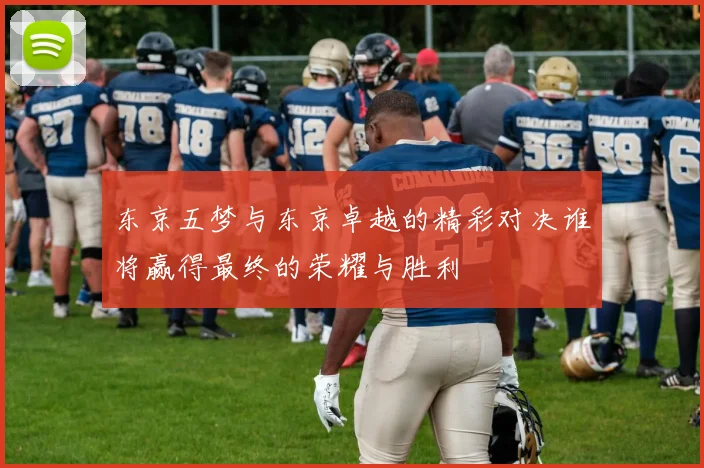 东京五梦与东京卓越的精彩对决谁将赢得最终的荣耀与胜利