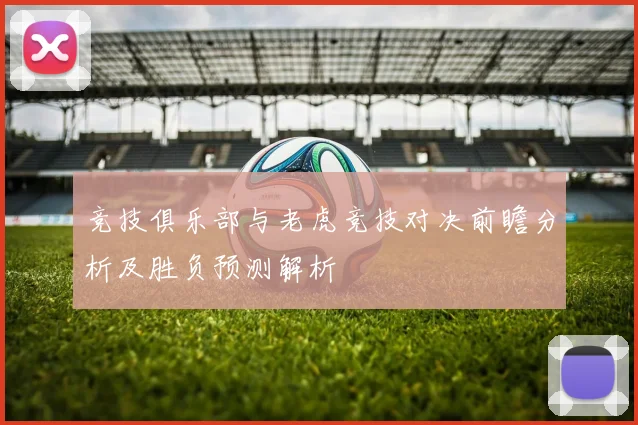 竞技俱乐部与老虎竞技对决前瞻分析及胜负预测解析