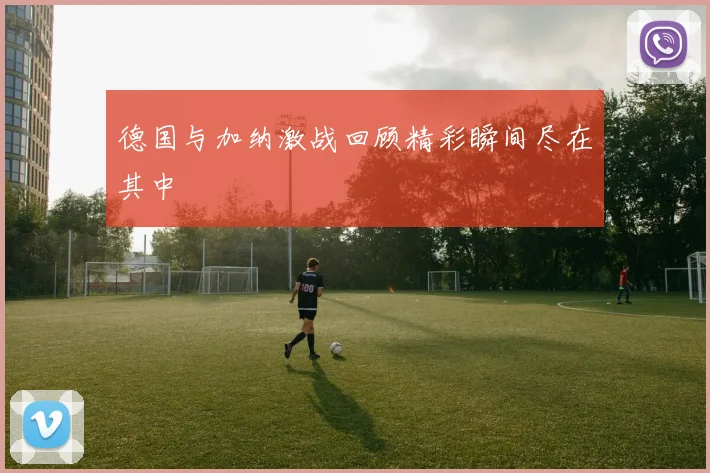 德国与加纳激战回顾精彩瞬间尽在其中
