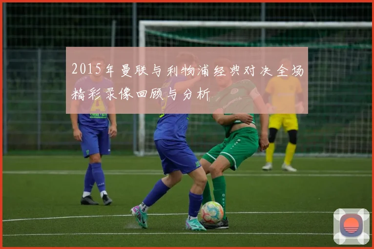 2015年曼联与利物浦经典对决全场精彩录像回顾与分析