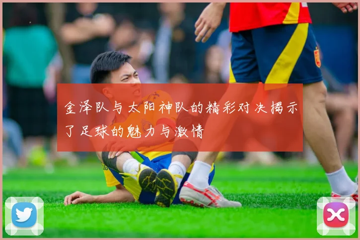 金泽队与太阳神队的精彩对决揭示了足球的魅力与激情