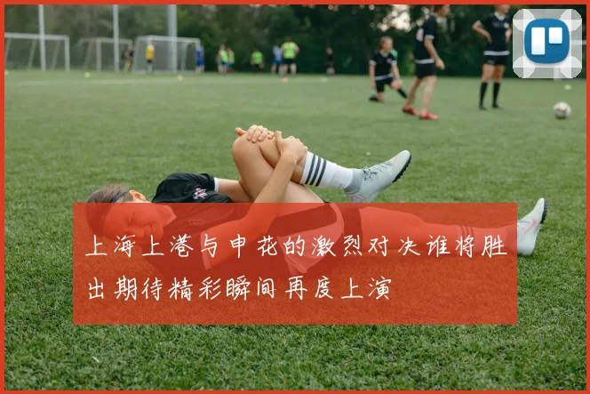 上海上港与申花的激烈对决谁将胜出期待精彩瞬间再度上演
