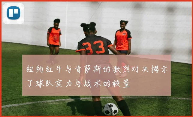 纽约红牛与肯萨斯的激烈对决揭示了球队实力与战术的较量