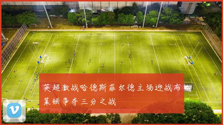 英超激战哈德斯菲尔德主场迎战布莱顿争夺三分之战