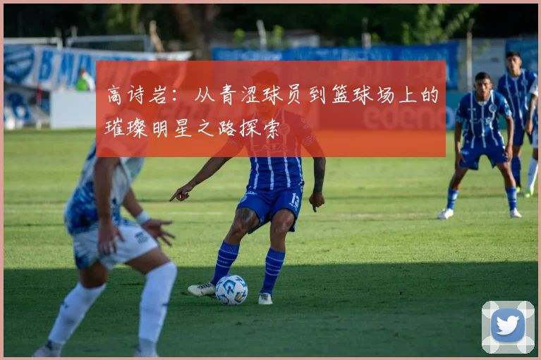 高诗岩：从青涩球员到篮球场上的璀璨明星之路探索