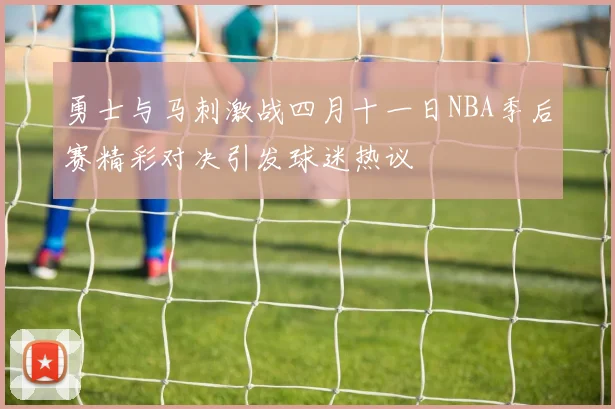 勇士与马刺激战四月十一日NBA季后赛精彩对决引发球迷热议