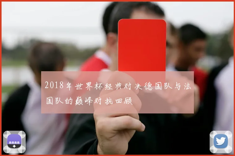2018年世界杯经典对决德国队与法国队的巅峰对抗回顾