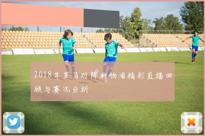 2018年罗马对阵利物浦精彩直播回顾与赛况分析